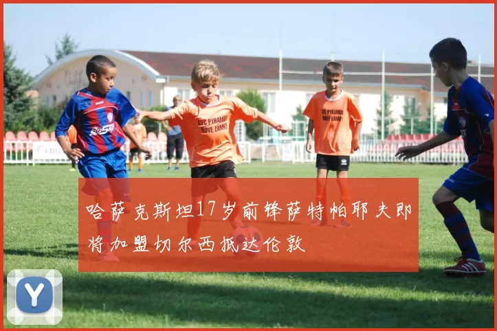 哈萨克斯坦17岁前锋萨特帕耶夫即将加盟切尔西抵达伦敦