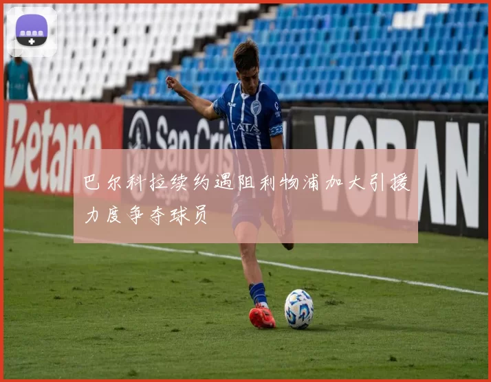巴尔科拉续约遇阻利物浦加大引援力度争夺球员