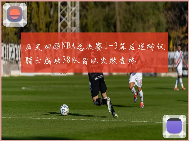 历史回顾NBA总决赛1-3落后逆转仅骑士成功38队皆以失败告终