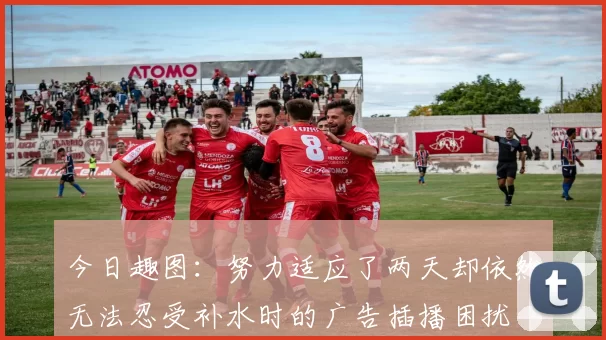 今日趣图：努力适应了两天却依然无法忍受补水时的广告插播困扰